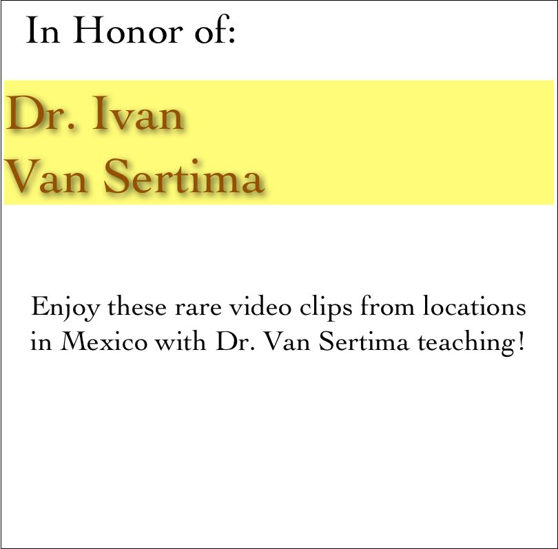   In Honor of:

Dr. Ivan 
Van Sertima


Enjoy these rare video clips from locations
in Mexico with Dr. Van Sertima teaching! 
