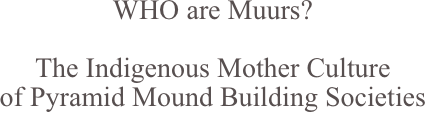 WHO are Muurs?

The Indigenous Mother Culture 
of Pyramid Mound Building Societies 
